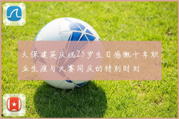 久保建英庆祝25岁生日感慨十年职业生涯与大赛同庆的特别时刻