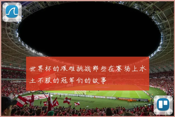 世界杯的艰难挑战那些在赛场上水土不服的冠军们的故事