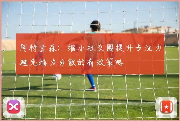 阿特金森：缩小社交圈提升专注力避免精力分散的有效策略