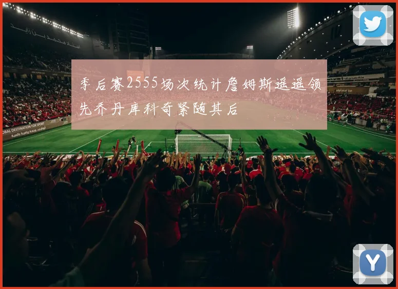 季后赛2555场次统计詹姆斯遥遥领先乔丹库科奇紧随其后