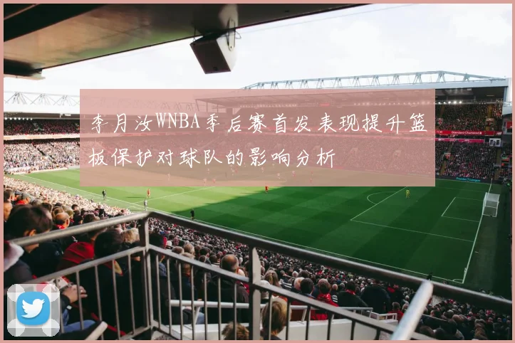 李月汝WNBA季后赛首发表现提升篮板保护对球队的影响分析