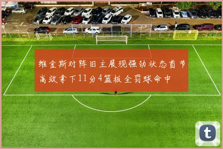 维金斯对阵旧主展现强劲状态首节高效拿下11分4篮板全罚球命中