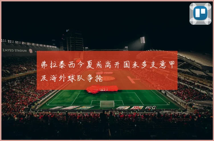 弗拉泰西今夏或离开国米多支意甲及海外球队争抢