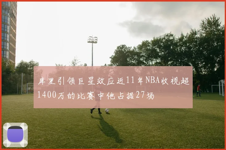 库里引领巨星效应近11年NBA收视超1400万的比赛中他占据27场
