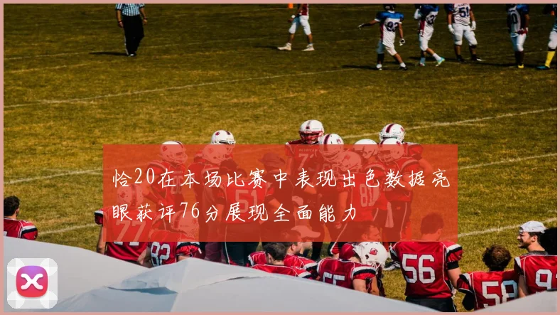 恰20在本场比赛中表现出色数据亮眼获评76分展现全面能力