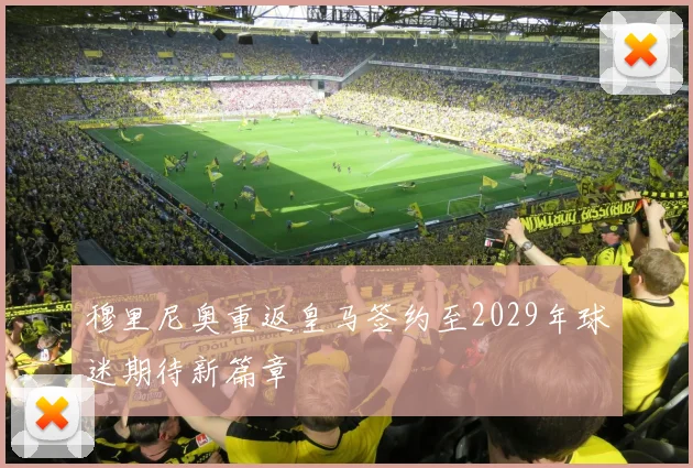 穆里尼奥重返皇马签约至2029年球迷期待新篇章