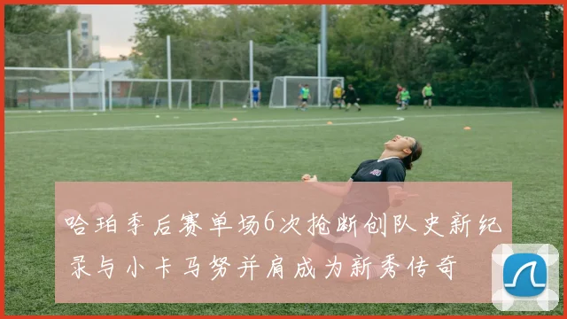 哈珀季后赛单场6次抢断创队史新纪录与小卡马努并肩成为新秀传奇