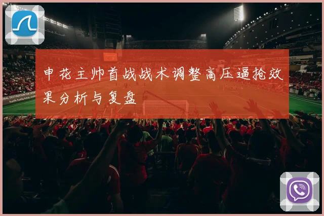 申花主帅首战战术调整高压逼抢效果分析与复盘