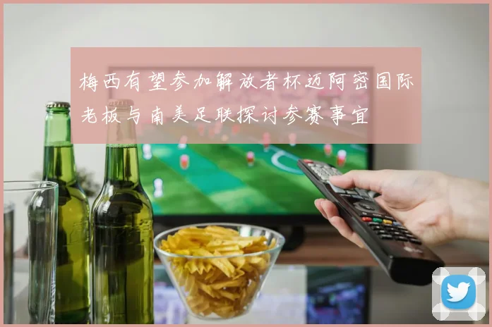 梅西有望参加解放者杯迈阿密国际老板与南美足联探讨参赛事宜