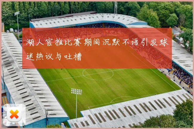 湖人官推比赛期间沉默不语引发球迷热议与吐槽
