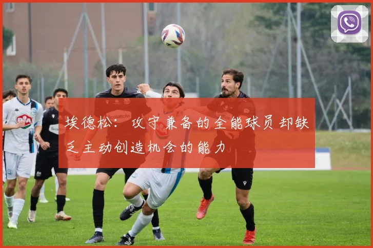 埃德松：攻守兼备的全能球员却缺乏主动创造机会的能力