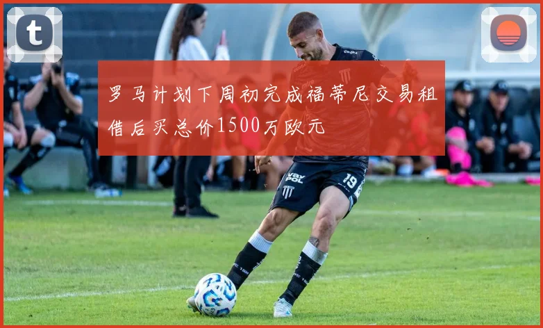 罗马计划下周初完成福蒂尼交易租借后买总价1500万欧元