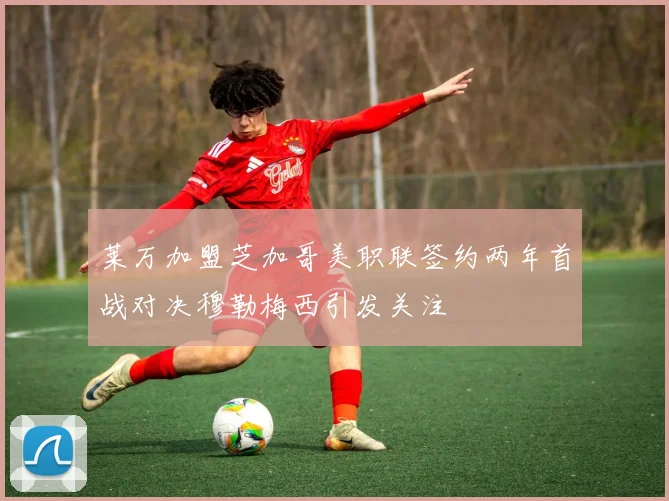 莱万加盟芝加哥美职联签约两年首战对决穆勒梅西引发关注