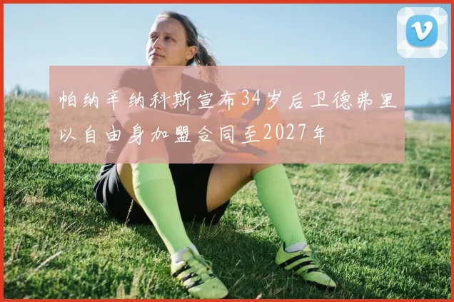 帕纳辛纳科斯宣布34岁后卫德弗里以自由身加盟合同至2027年