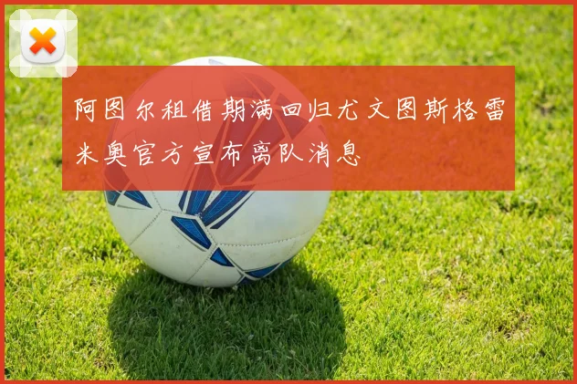 阿图尔租借期满回归尤文图斯格雷米奥官方宣布离队消息