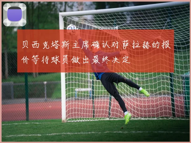 贝西克塔斯主席确认对萨拉赫的报价等待球员做出最终决定